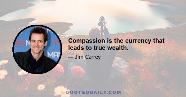 Compassion is the currency that leads to true wealth.