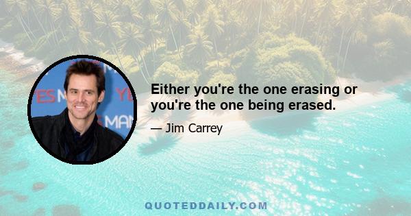 Either you're the one erasing or you're the one being erased.