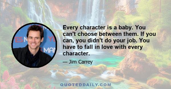 Every character is a baby. You can't choose between them. If you can, you didn't do your job. You have to fall in love with every character.