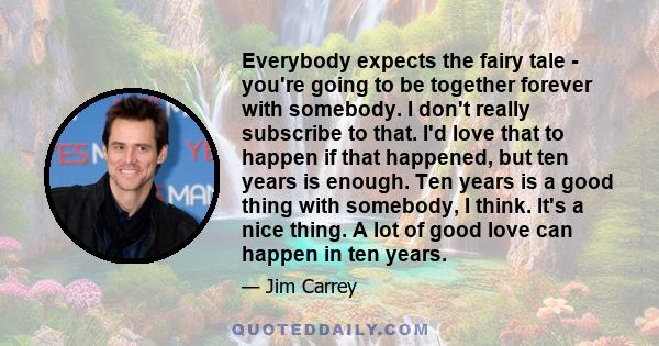 Everybody expects the fairy tale - you're going to be together forever with somebody. I don't really subscribe to that. I'd love that to happen if that happened, but ten years is enough. Ten years is a good thing with