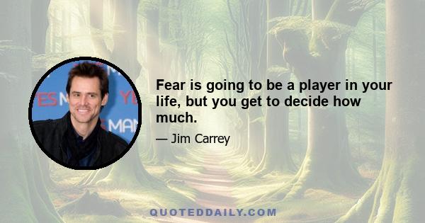 Fear is going to be a player in your life, but you get to decide how much.