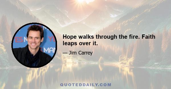 Hope walks through the fire. Faith leaps over it.