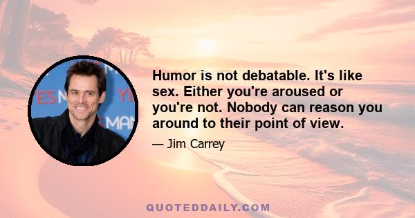 Humor is not debatable. It's like sex. Either you're aroused or you're not. Nobody can reason you around to their point of view.