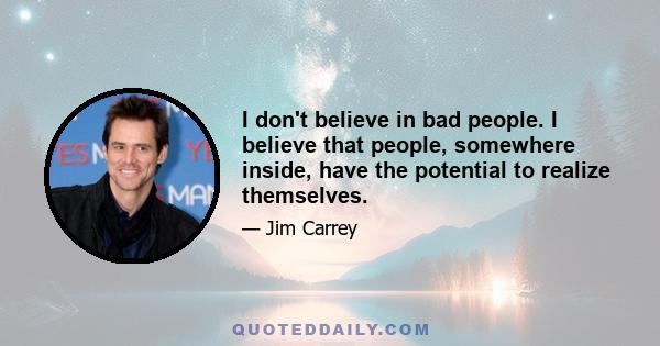 I don't believe in bad people. I believe that people, somewhere inside, have the potential to realize themselves.