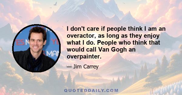 I don't care if people think I am an overactor, as long as they enjoy what I do. People who think that would call Van Gogh an overpainter.