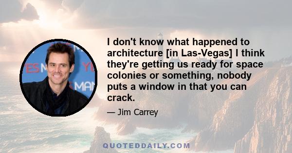 I don't know what happened to architecture [in Las-Vegas] I think they're getting us ready for space colonies or something, nobody puts a window in that you can crack.