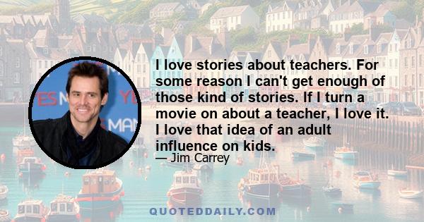 I love stories about teachers. For some reason I can't get enough of those kind of stories. If I turn a movie on about a teacher, I love it. I love that idea of an adult influence on kids.