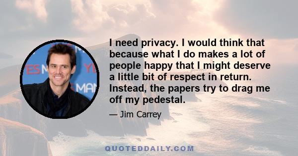 I need privacy. I would think that because what I do makes a lot of people happy that I might deserve a little bit of respect in return. Instead, the papers try to drag me off my pedestal.