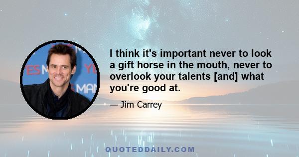 I think it's important never to look a gift horse in the mouth, never to overlook your talents [and] what you're good at.