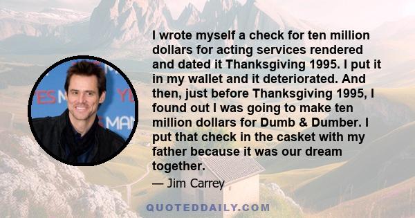 I wrote myself a check for ten million dollars for acting services rendered and dated it Thanksgiving 1995. I put it in my wallet and it deteriorated. And then, just before Thanksgiving 1995, I found out I was going to