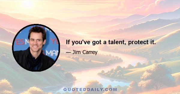 If you've got a talent, protect it.