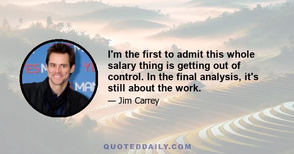 I'm the first to admit this whole salary thing is getting out of control. In the final analysis, it's still about the work.