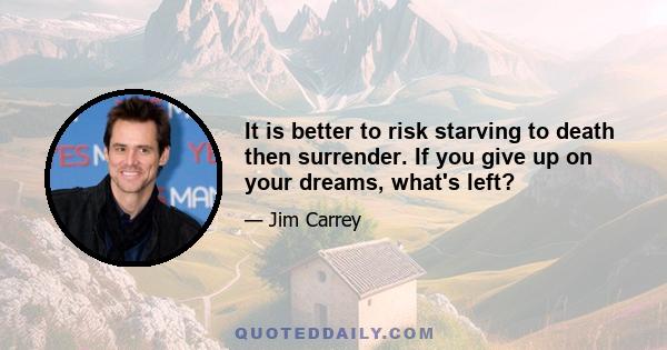 It is better to risk starving to death then surrender. If you give up on your dreams, what's left?