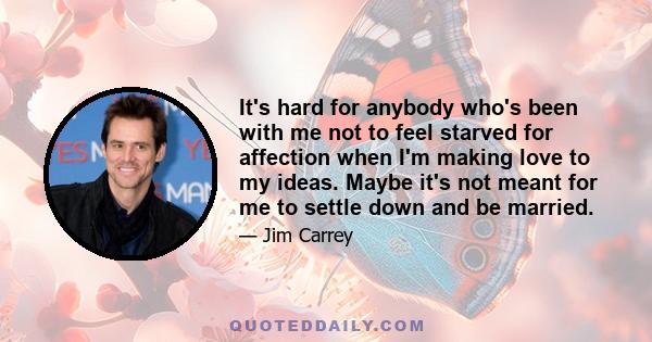 It's hard for anybody who's been with me not to feel starved for affection when I'm making love to my ideas. Maybe it's not meant for me to settle down and be married.