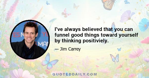 I've always believed that you can funnel good things toward yourself by thinking positiviely.