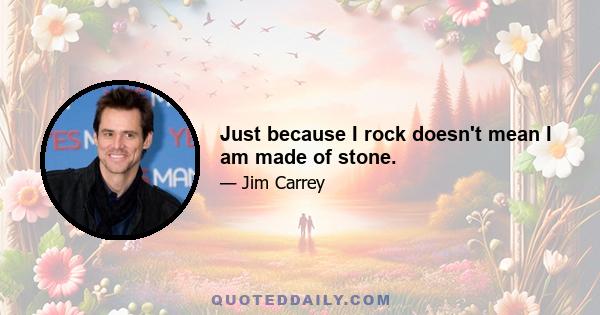 Just because I rock doesn't mean I am made of stone.