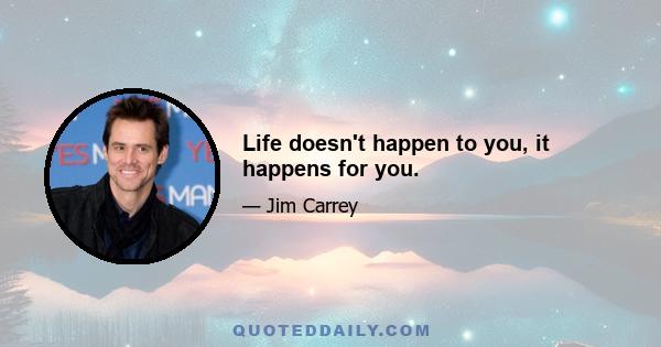 Life doesn't happen to you, it happens for you.