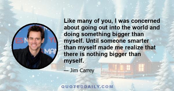 Like many of you, I was concerned about going out into the world and doing something bigger than myself. Until someone smarter than myself made me realize that there is nothing bigger than myself.