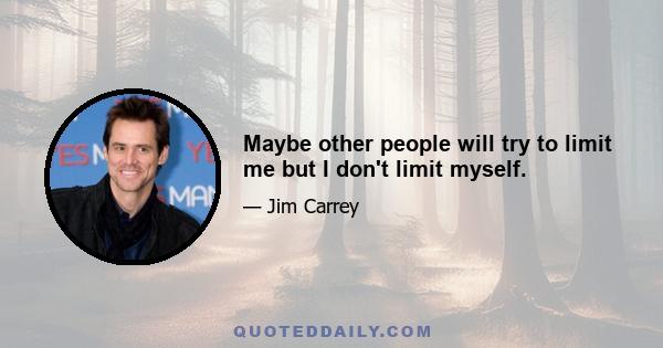 Maybe other people will try to limit me but I don't limit myself.