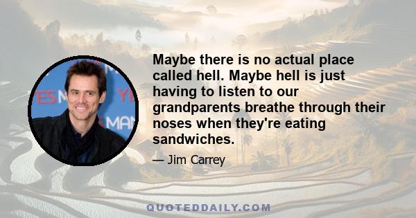 Maybe there is no actual place called hell. Maybe hell is just having to listen to our grandparents breathe through their noses when they're eating sandwiches.