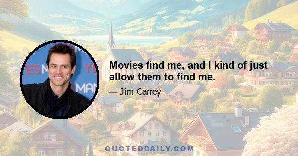 Movies find me, and I kind of just allow them to find me.