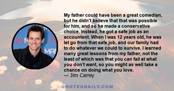 My father could have been a great comedian, but he didn't believe that that was possible for him, and so he made a conservative choice. Instead, he got a safe job as an accountant. When I was 12 years old, he was let go 