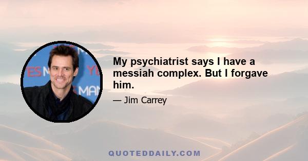 My psychiatrist says I have a messiah complex. But I forgave him.