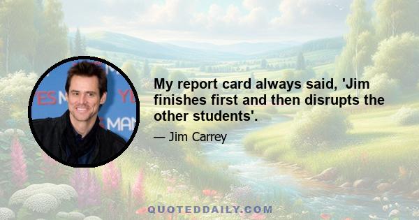 My report card always said, 'Jim finishes first and then disrupts the other students'.