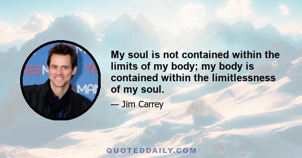 My soul is not contained within the limits of my body; my body is contained within the limitlessness of my soul.