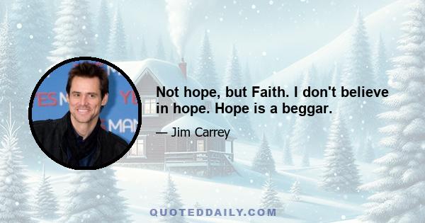 Not hope, but Faith. I don't believe in hope. Hope is a beggar.