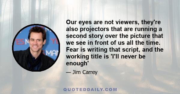 Our eyes are not viewers, they're also projectors that are running a second story over the picture that we see in front of us all the time. Fear is writing that script, and the working title is 'I'll never be enough'