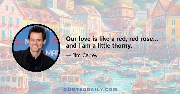 Our love is like a red, red rose... and I am a little thorny.