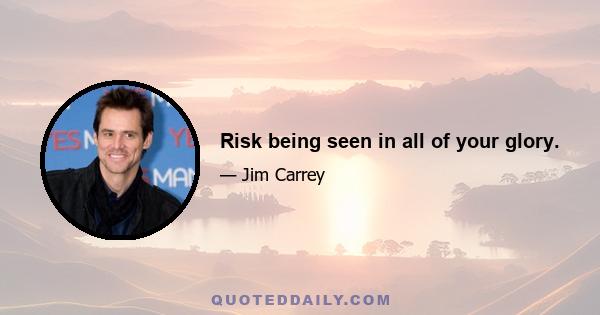 Risk being seen in all of your glory.