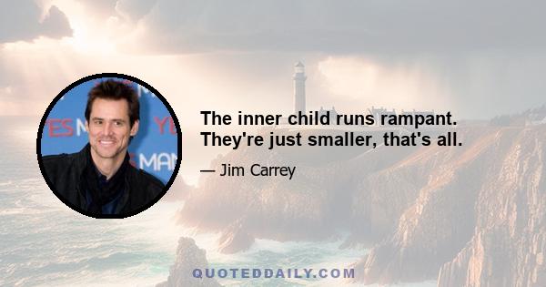 The inner child runs rampant. They're just smaller, that's all.