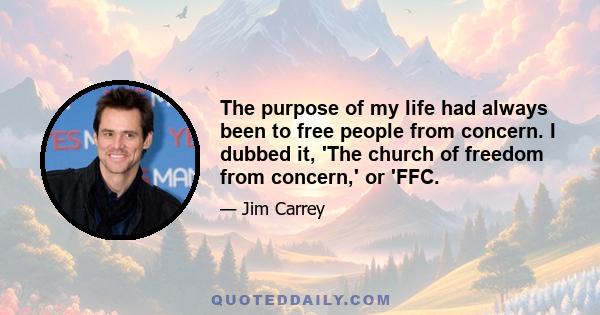 The purpose of my life had always been to free people from concern. I dubbed it, 'The church of freedom from concern,' or 'FFC.