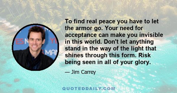 To find real peace you have to let the armor go. Your need for acceptance can make you invisible in this world. Don't let anything stand in the way of the light that shines through this form. Risk being seen in all of