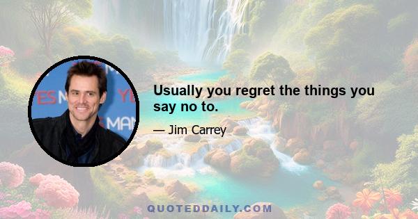 Usually you regret the things you say no to.