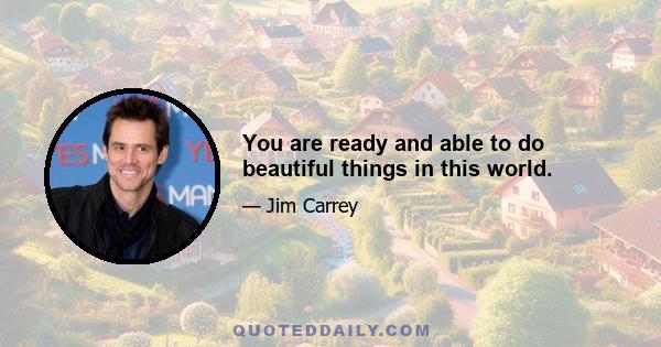 You are ready and able to do beautiful things in this world.