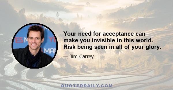 Your need for acceptance can make you invisible in this world. Risk being seen in all of your glory.