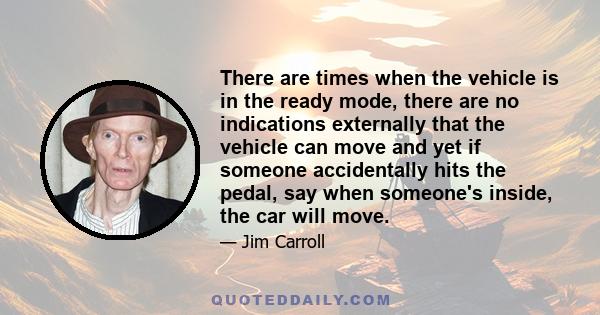 There are times when the vehicle is in the ready mode, there are no indications externally that the vehicle can move and yet if someone accidentally hits the pedal, say when someone's inside, the car will move.