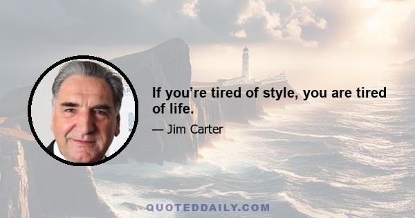 If you’re tired of style, you are tired of life.