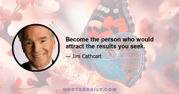 Become the person who would attract the results you seek.