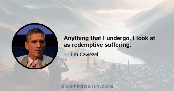 Anything that I undergo, I look at as redemptive suffering.