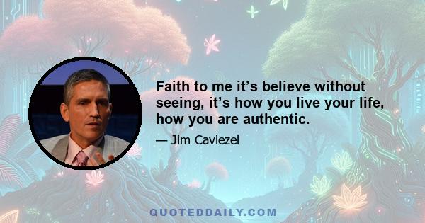 Faith to me it’s believe without seeing, it’s how you live your life, how you are authentic.