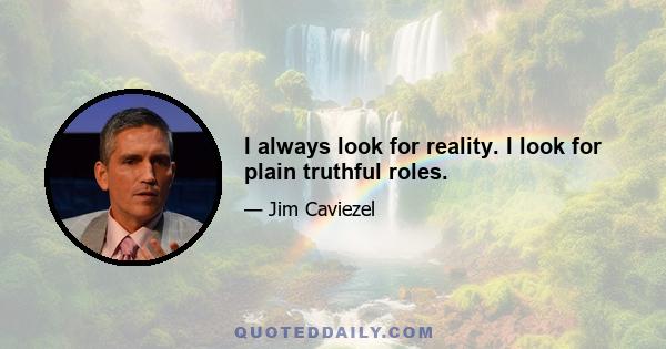 I always look for reality. I look for plain truthful roles.