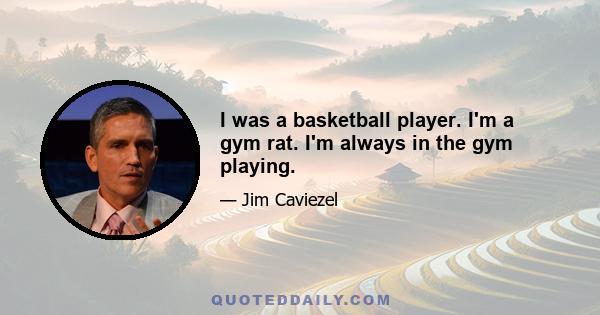 I was a basketball player. I'm a gym rat. I'm always in the gym playing.