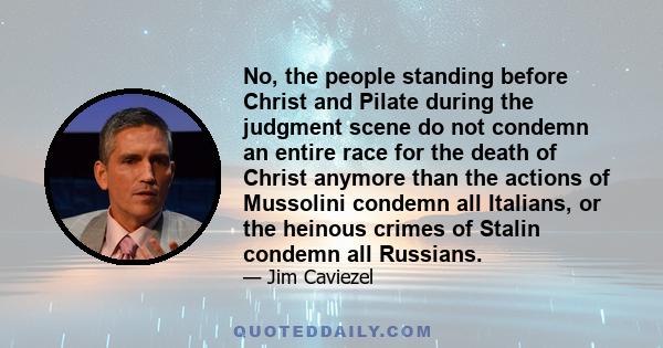 No, the people standing before Christ and Pilate during the judgment scene do not condemn an entire race for the death of Christ anymore than the actions of Mussolini condemn all Italians, or the heinous crimes of