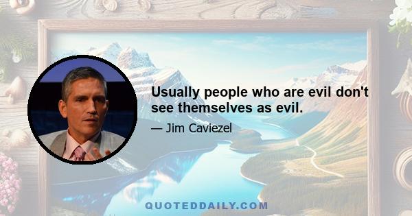 Usually people who are evil don't see themselves as evil.