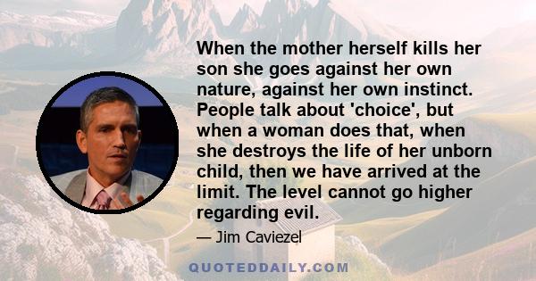 When the mother herself kills her son she goes against her own nature, against her own instinct. People talk about 'choice', but when a woman does that, when she destroys the life of her unborn child, then we have