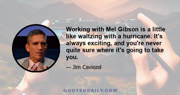 Working with Mel Gibson is a little like waltzing with a hurricane. It's always exciting, and you're never quite sure where it's going to take you.